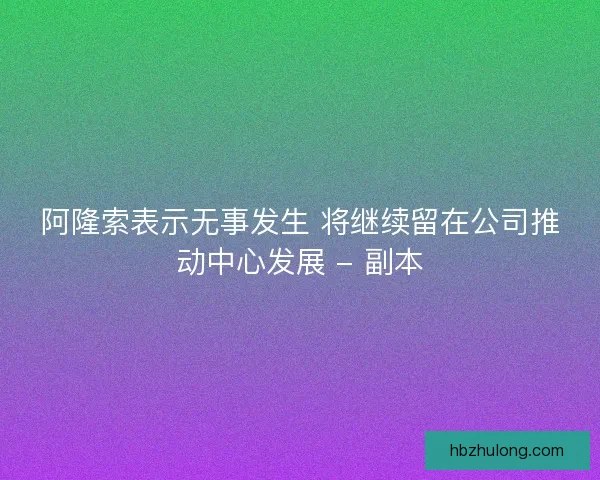 阿隆索表示无事发生 将继续留在公司推动中心发展 - 副本