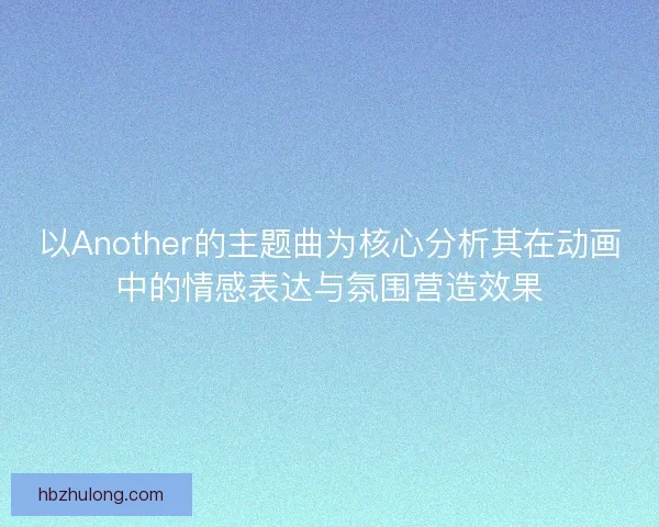 以Another的主题曲为核心分析其在动画中的情感表达与氛围营造效果
