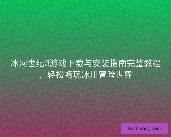 冰河世纪3游戏下载与安装指南完整教程，轻松畅玩冰川冒险世界