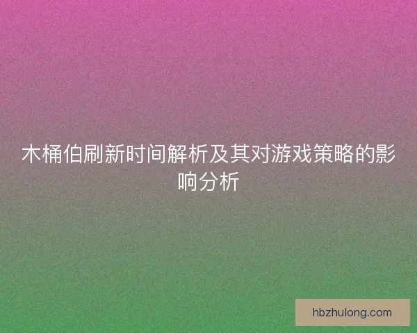 木桶伯刷新时间解析及其对游戏策略的影响分析