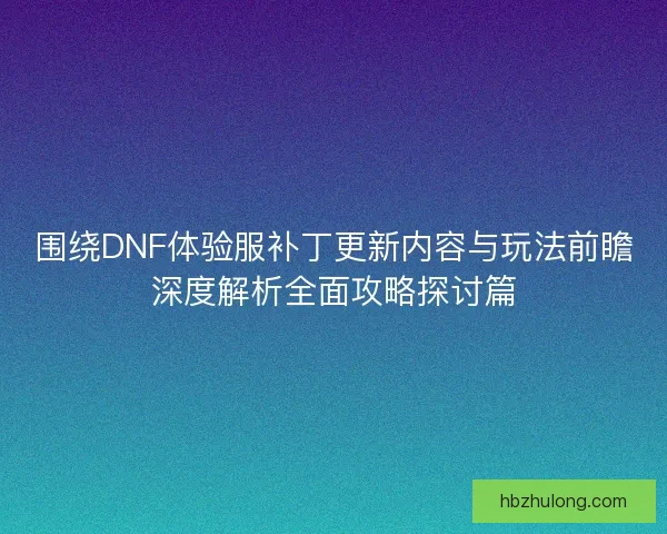围绕DNF体验服补丁更新内容与玩法前瞻深度解析全面攻略探讨篇