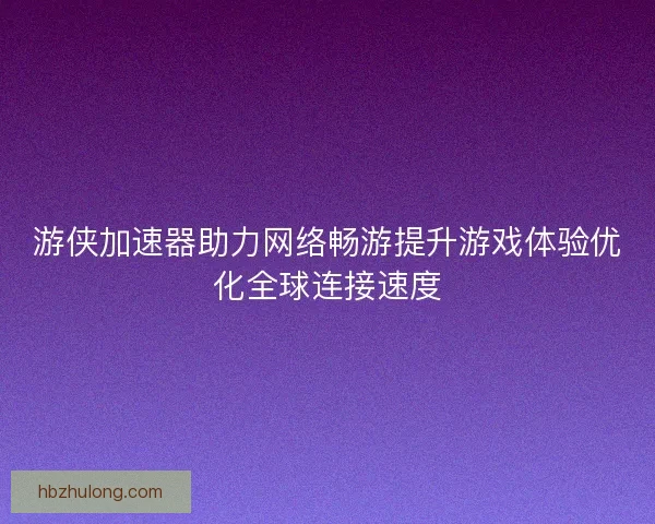 游侠加速器助力网络畅游提升游戏体验优化全球连接速度