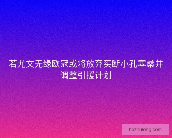 若尤文无缘欧冠或将放弃买断小孔塞桑并调整引援计划