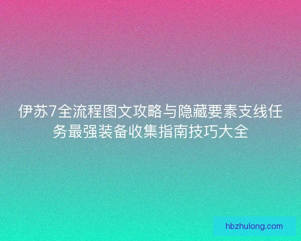 伊苏7全流程图文攻略与隐藏要素支线任务最强装备收集指南技巧大全
