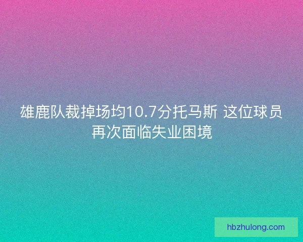 雄鹿队裁掉场均10.7分托马斯 这位球员再次面临失业困境