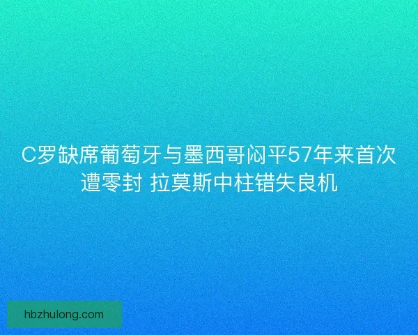 C罗缺席葡萄牙与墨西哥闷平57年来首次遭零封 拉莫斯中柱错失良机