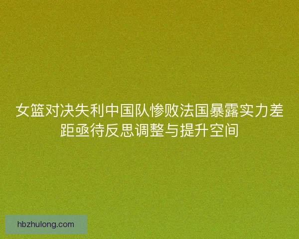 女篮对决失利中国队惨败法国暴露实力差距亟待反思调整与提升空间
