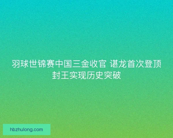 羽球世锦赛中国三金收官 谌龙首次登顶封王实现历史突破